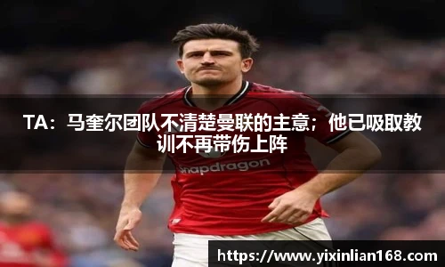 TA：马奎尔团队不清楚曼联的主意；他已吸取教训不再带伤上阵