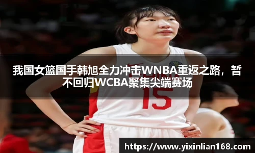 我国女篮国手韩旭全力冲击WNBA重返之路，暂不回归WCBA聚集尖端赛场